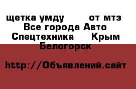 щетка умду-80.82 от мтз  - Все города Авто » Спецтехника   . Крым,Белогорск